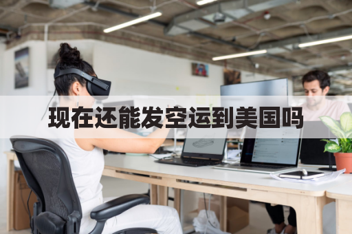 现在还能发空运到美国吗(现在可以空运吗)