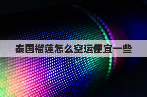 泰国榴莲怎么空运便宜一些(泰国榴莲怎么空运便宜一些呢)