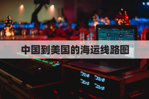 中国到美国的海运线路图(中国到美国航运路线图)