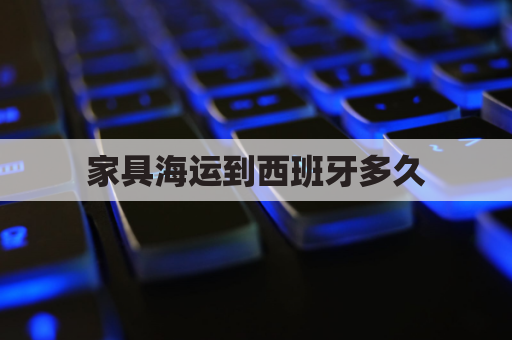 家具海运到西班牙多久(家具海运费用)