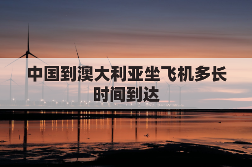 中国到澳大利亚坐飞机多长时间到达(中国到澳大利亚坐飞机几个小时)
