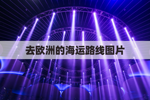 去欧洲的海运路线图片(去欧洲的海运路线图片大全)