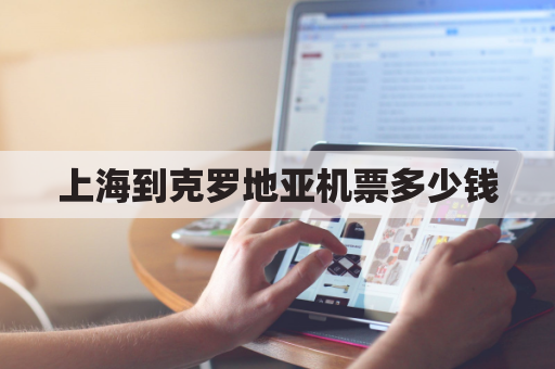 上海到克罗地亚机票多少钱(中国到克罗地亚航班)