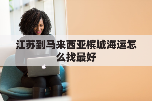 江苏到马来西亚槟城海运怎么找最好(江苏到马来西亚槟城海运怎么找最好的船)