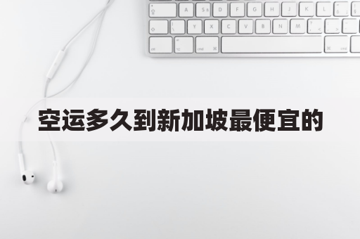 空运多久到新加坡最便宜的(空运到新加坡要多久)