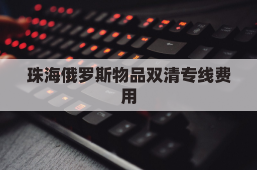 珠海俄罗斯物品双清专线费用