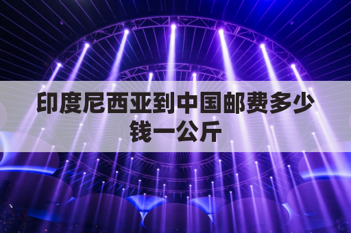 印度尼西亚到中国邮费多少钱一公斤(印度尼西亚到中国的快递费)