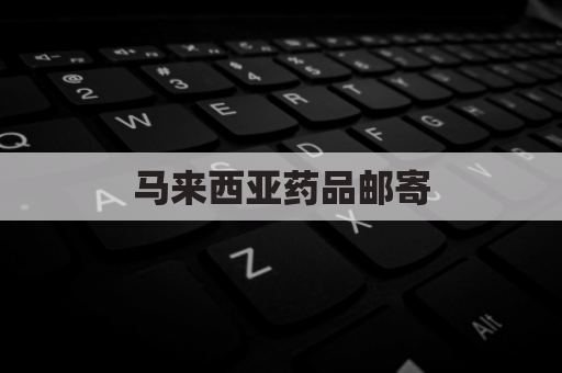 马来西亚药品邮寄,直达您手